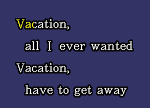 Vacation,
all I ever wanted

Vacation,

have to get away