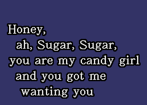 Honey,
ah, Sugar, Sugar,

you are my candy girl
and you got me
wanting you