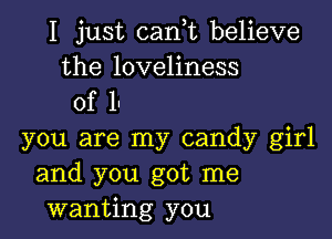 I just canyt believe

the loveliness
of 1-

you are my candy girl
and you got me
wanting you