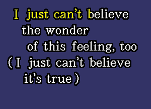 I just cani believe
the wonder
of this feeling, too

( I just carft believe
ifs true)