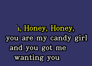 .l, Honey, Honey,

you are my candy girl
and you got me
wanting you