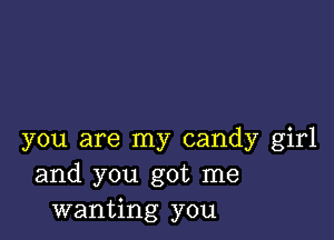 you are my candy girl
and you got me
wanting you