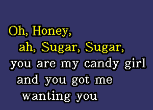 Oh, Honey,
ah, Sugar, Sugar,

you are my candy girl
and you got me
wanting you