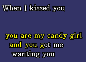 When I kissed you

you are my candy girl
and you got me
wanting you