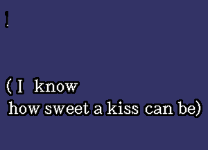 ( I know
how sweet a kiss can be)