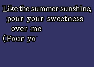 Like the summer sunshine,
pour your sweetness
over me

(Pour yo