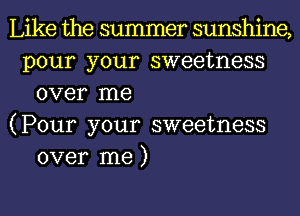 Like the summer sunshine,
pour your sweetness
over me
(Pour your sweetness
over me )