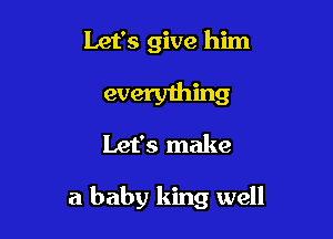 Let's give him
everyming
Let's make

a baby king well