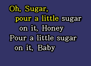 Oh, Sugar,
pour a little sugar
on it, Honey

Pour a little sugar
on it, Baby