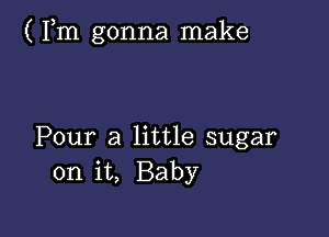 ( Fm gonna make

Pour a little sugar
on it, Baby