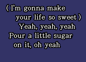 ( Fm gonna make
your life so sweet)
Yeah, yeah, yeah
Pour a little sugar
on it, oh yeah

g