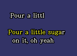 Pour a littl

Pour a little sugar
on it, oh yeah