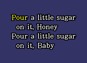 Pour a little sugar
on it, Honey

Pour a little sugar
on it, Baby