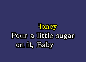 ioney

Pour a htUe sugar
(HliL Baby