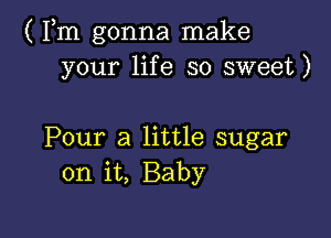 ( Fm gonna make
your life so sweet)

Pour a little sugar
on it, Baby