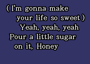 ( Fm gonna make
your life so sweet)
Yeah, yeah, yeah

Pour a little sugar
on it, Honey