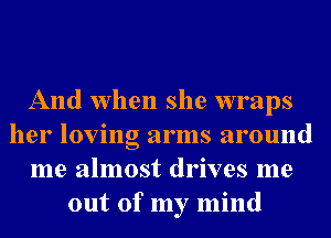 And when she wraps
her loving arms around
me almost drives me
out of my mind