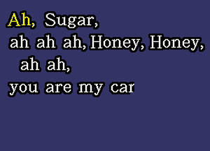 Ah, Sugar,
ah ah ah, Honey, Honey,
ah ah,

you are my car