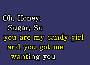 Oh, Honey,
Sugar, Su

you are my candy girl
and you got me
wanting you