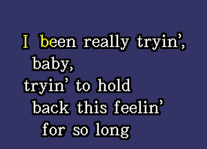 I been really tryim
baby,

tryin, to hold
back this feelid
for so long