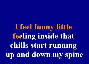 I feel funny little
feeling inside that
chills start running
up and down my spine