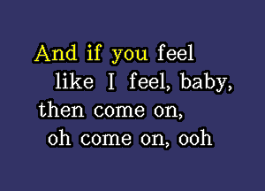 And if you feel
like I fee1,baby,

then come on,
oh come on, 00h