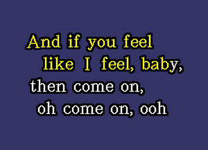 And if you feel
like I fee1,baby,

then come on,
oh come on, 00h