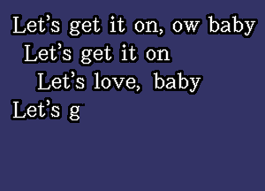 Lefs get it on, 0W baby
Lefs get it on
Lefs love, baby

Lefs g