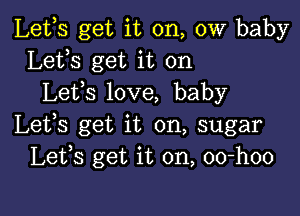 Lefs get it on, 0W baby
Lets get it on
Lefs love, baby

Lets get it on, sugar
Lefs get it on, oo-hoo