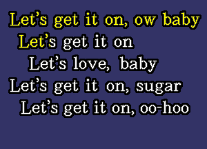 Lefs get it on, 0W baby
Lets get it on
Lefs love, baby

Lets get it on, sugar
Lefs get it on, oo-hoo