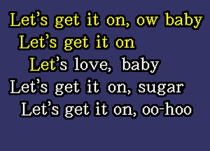 Lefs get it on, 0W baby
Lets get it on
Lefs love, baby

Lets get it on, sugar
Lefs get it on, oo-hoo