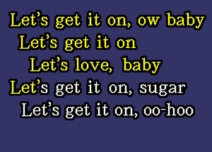 Lefs get it on, 0W baby
Lets get it on
Lefs love, baby

Lets get it on, sugar
Lefs get it on, oo-hoo