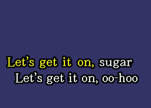 Lets get it on, sugar
Lefs get it on, oo-hoo