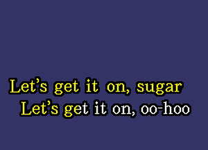 Lets get it on, sugar
Lefs get it on, oo-hoo