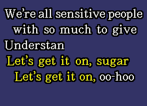 Wdre all sensitive people
With so much to give

Understan

Lefs get it on, sugar
Lefs get it on, 00-h00