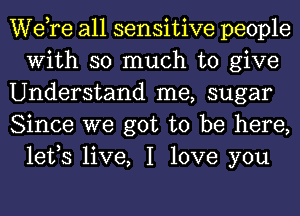 Wdre all sensitive people
With so much to give

Understand me, sugar

Since we got to be here,
lefs live, I love you