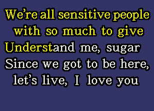 Wdre all sensitive people
With so much to give

Understand me, sugar

Since we got to be here,
lefs live, I love you