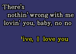 Therds
nothin wrong With me
lovin you, baby, n0 n0

'ive, I love you