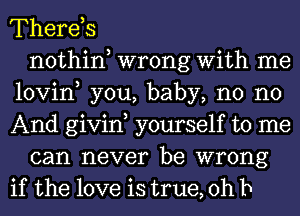 Therds
nothin wrong With me
lovin, you, baby, n0 no
And givin yourself to me
can never be wrong
if the love is true, Oh b