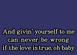 And givin yourself to me
can never be wrong
if the love is true, Oh baby