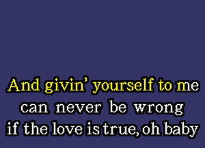 And givin yourself to me
can never be wrong
if the love is true, Oh baby