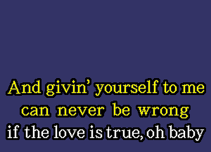 And givin yourself to me
can never be wrong
if the love is true, Oh baby