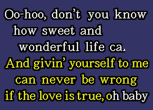 Oo-hoo, don,t you know
how sweet and
wonderful life cal

And givin yourself to me
can never be wrong

if the love is true, Oh baby