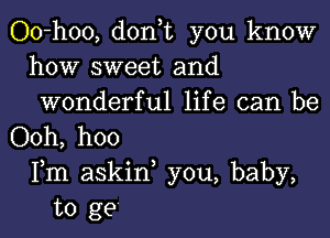 Oo-hoo, don t you know
how sweet and
wonderful life can be

Ooh, hoo
Fm askin you, baby,
to ge