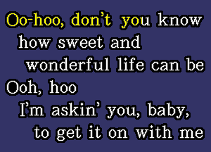 Oo-hoo, don,t you know
how sweet and
wonderful life can be
Ooh, hoo
Fm askiw you, baby,
to get it on With me