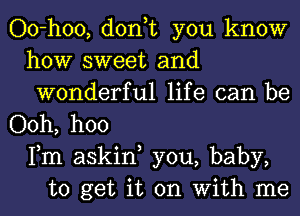 Oo-hoo, don,t you know
how sweet and
wonderful life can be
Ooh, hoo
Fm askiw you, baby,
to get it on With me