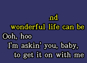 nd
wonderful life can be

Ooh, hoo
Fm askin you, baby,
to get it on With me