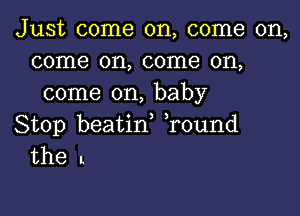 Just come on, come on,
come on, come on,
come on, baby

Stop beatif Tound
the I.