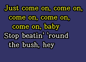 Just come on, come on,
come on, come on,
come on, baby

Stop beatif Tound
the bush, hey