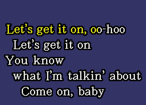 Lets get it on, oo-hoo
Lefs get it on

You know
What Fm talkid about
Come on, baby